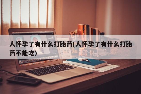 药流药在线付款人怀孕了有什么打胎药(人怀孕了有什么打胎药不能吃)