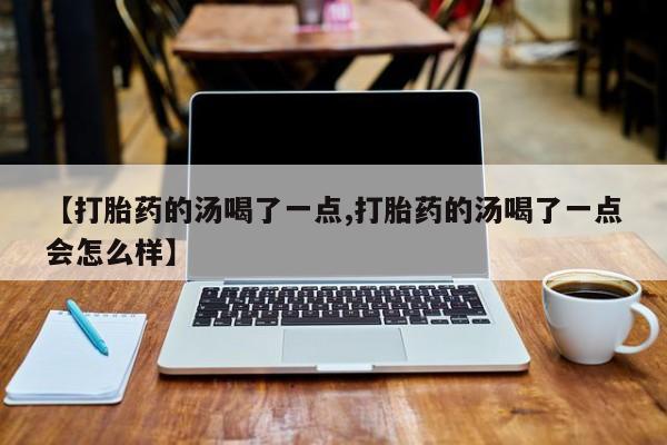 药流药在线付款【打胎药的汤喝了一点,打胎药的汤喝了一点会怎么样】