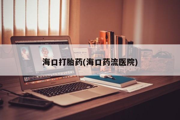 药流药在线付款海口打胎药(海口药流医院)