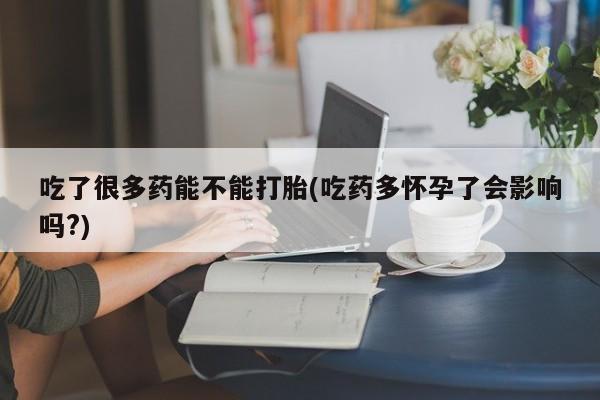 药流药在线付款吃了很多药能不能打胎(吃药多怀孕了会影响吗?)