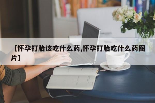 药流药在线付款【怀孕打胎该吃什么药,怀孕打胎吃什么药图片】