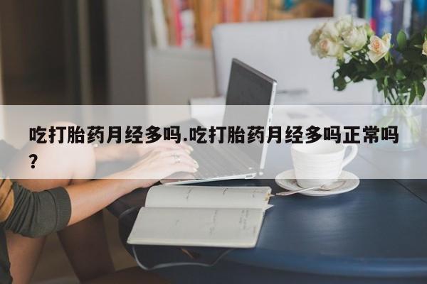 药流药在线付款吃打胎药月经多吗.吃打胎药月经多吗正常吗？
