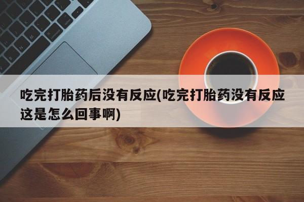 药流药在线付款吃完打胎药后没有反应(吃完打胎药没有反应这是怎么回事啊)