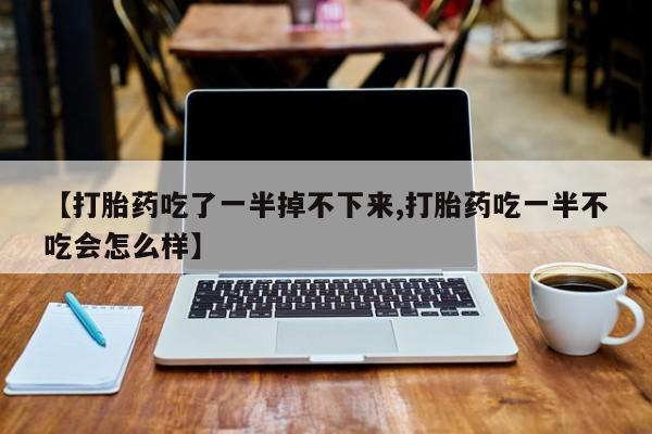 药流药在线付款【打胎药吃了一半掉不下来,打胎药吃一半不吃会怎么样】