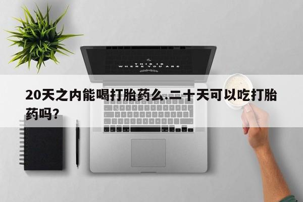 药流药在线付款20天之内能喝打胎药么.二十天可以吃打胎药吗？