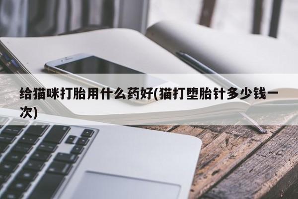 药流药在线付款给猫咪打胎用什么药好(猫打堕胎针多少钱一次)