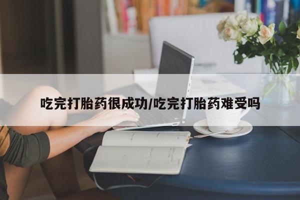 药流药在线付款吃完打胎药很成功/吃完打胎药难受吗