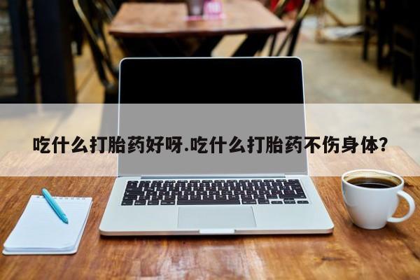 药流药在线付款吃什么打胎药好呀.吃什么打胎药不伤身体？