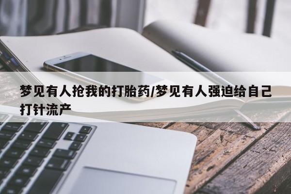 药流药在线付款梦见有人抢我的打胎药/梦见有人强迫给自己打针流产