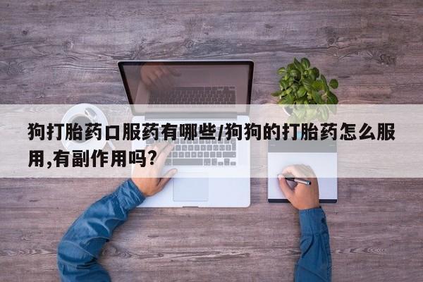 药流药在线付款狗打胎药口服药有哪些/狗狗的打胎药怎么服用,有副作用吗?