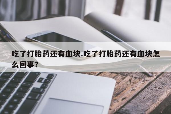 药流药在线付款吃了打胎药还有血块.吃了打胎药还有血块怎么回事？