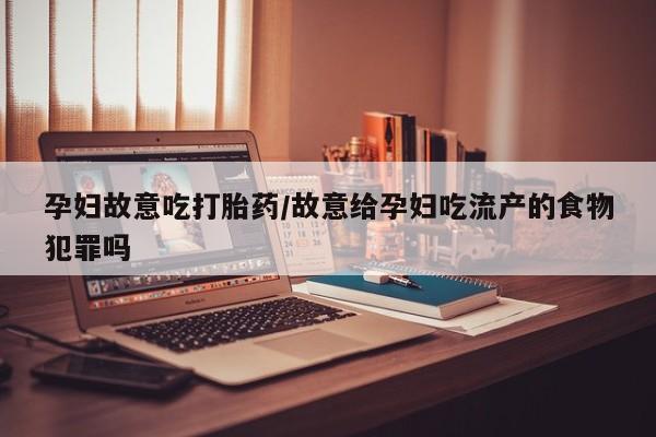 药流药在线付款孕妇故意吃打胎药/故意给孕妇吃流产的食物犯罪吗