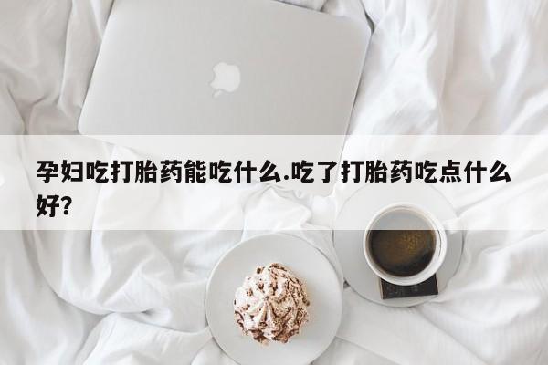药流药在线付款孕妇吃打胎药能吃什么.吃了打胎药吃点什么好？