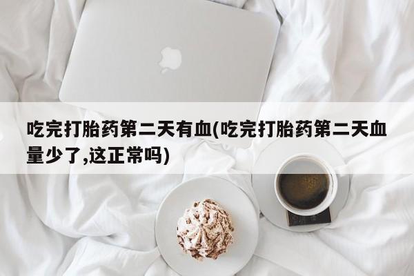 药流药在线付款吃完打胎药第二天有血(吃完打胎药第二天血量少了,这正常吗)