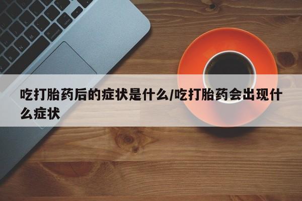 药流药在线付款吃打胎药后的症状是什么/吃打胎药会出现什么症状