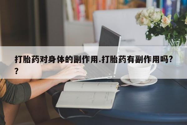 药流药在线付款打胎药对身体的副作用.打胎药有副作用吗?？