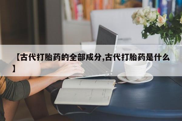 药流药在线付款【古代打胎药的全部成分,古代打胎药是什么】