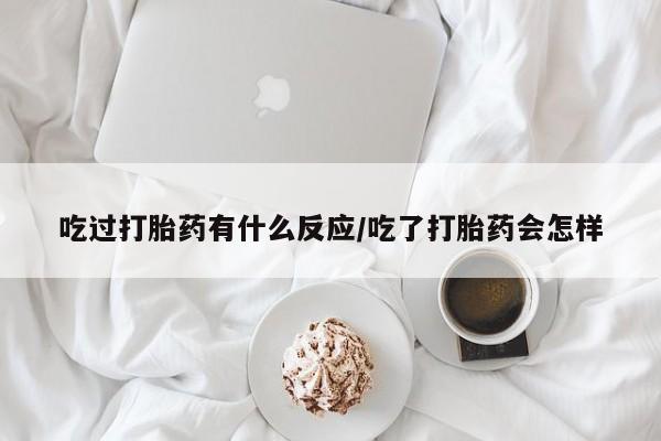 药流药在线付款吃过打胎药有什么反应/吃了打胎药会怎样
