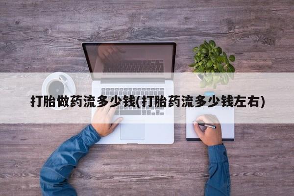 药流药在线付款打胎做药流多少钱(打胎药流多少钱左右)