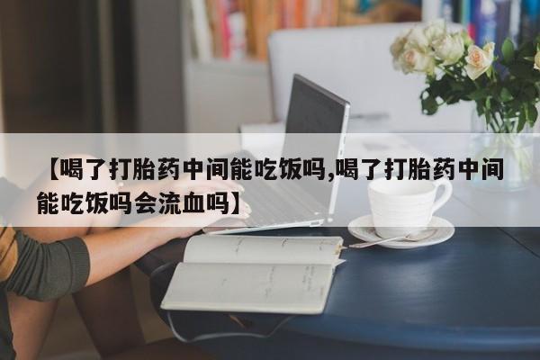 药流药在线付款【喝了打胎药中间能吃饭吗,喝了打胎药中间能吃饭吗会流血吗】