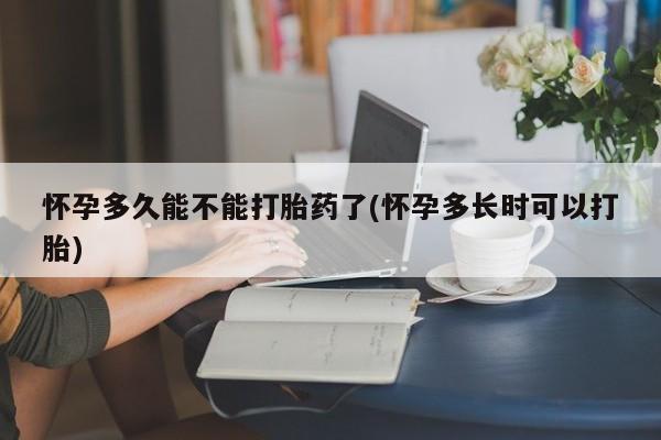 药流药在线付款怀孕多久能不能打胎药了(怀孕多长时可以打胎)