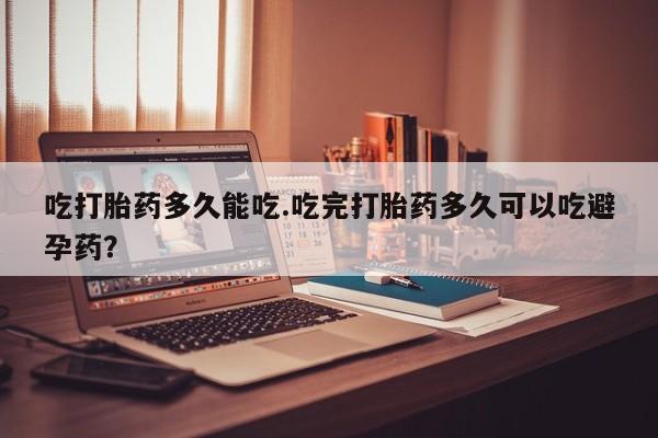 药流药在线付款吃打胎药多久能吃.吃完打胎药多久可以吃避孕药？