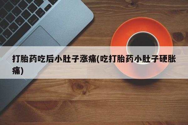 药流药在线付款打胎药吃后小肚子涨痛(吃打胎药小肚子硬胀痛)
