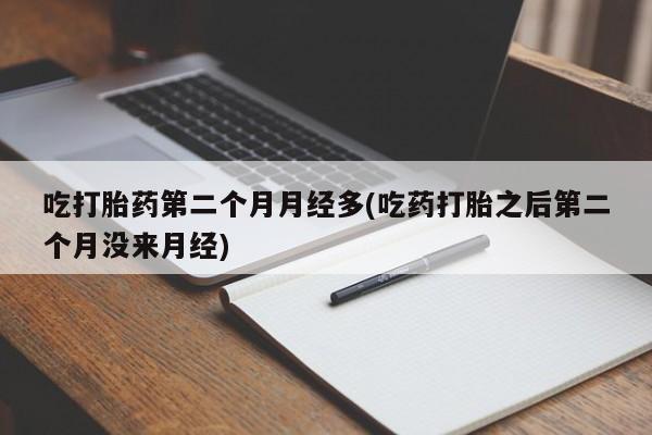 药流药在线付款吃打胎药第二个月月经多(吃药打胎之后第二个月没来月经)