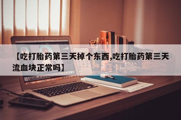 药流药在线付款【吃打胎药第三天掉个东西,吃打胎药第三天流血块正常吗】