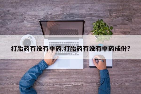 药流药在线付款打胎药有没有中药.打胎药有没有中药成份？