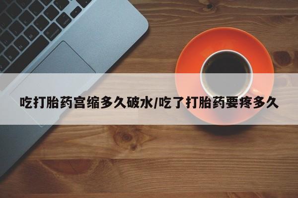药流药在线付款吃打胎药宫缩多久破水/吃了打胎药要疼多久