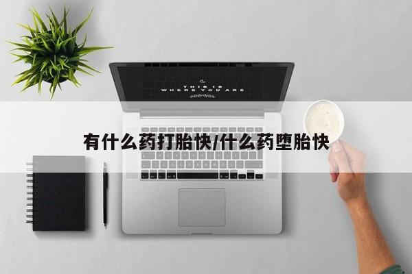 药流药在线付款有什么药打胎快/什么药堕胎快