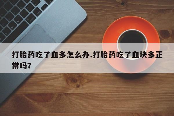 药流药在线付款打胎药吃了血多怎么办.打胎药吃了血块多正常吗？