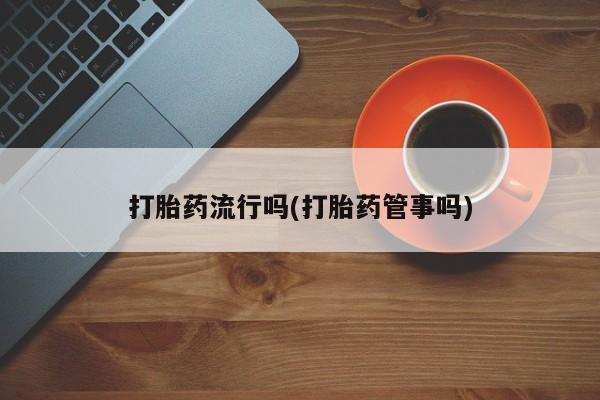 药流药在线付款打胎药流行吗(打胎药管事吗)