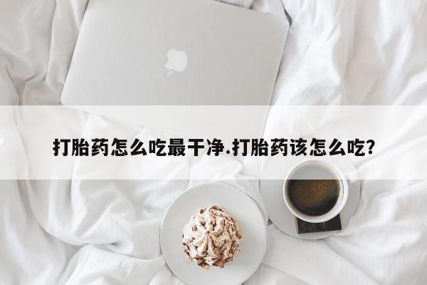 药流药在线付款打胎药怎么吃最干净.打胎药该怎么吃？