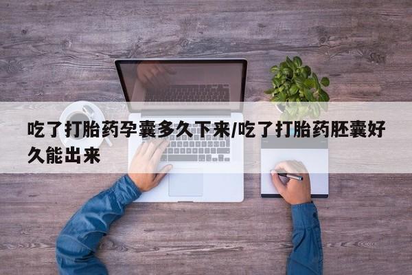 药流药在线付款吃了打胎药孕囊多久下来/吃了打胎药胚囊好久能出来