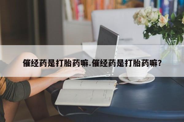 药流药在线付款催经药是打胎药嘛.催经药是打胎药嘛？