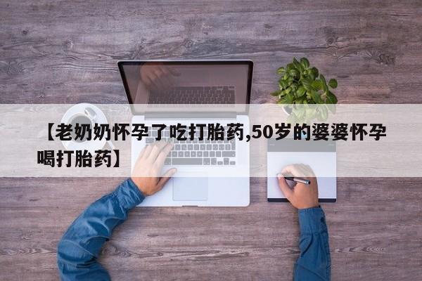 药流药在线付款【老奶奶怀孕了吃打胎药,50岁的婆婆怀孕喝打胎药】