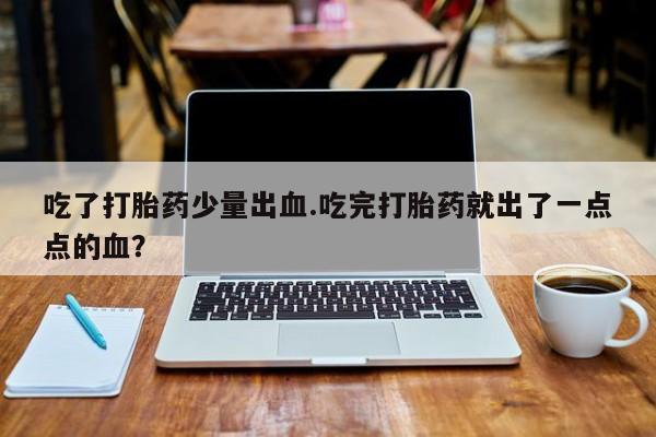 药流药在线付款吃了打胎药少量出血.吃完打胎药就出了一点点的血？