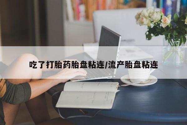 药流药在线付款吃了打胎药胎盘粘连/流产胎盘粘连