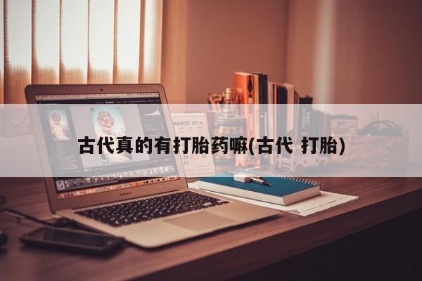 药流药在线付款古代真的有打胎药嘛(古代 打胎)