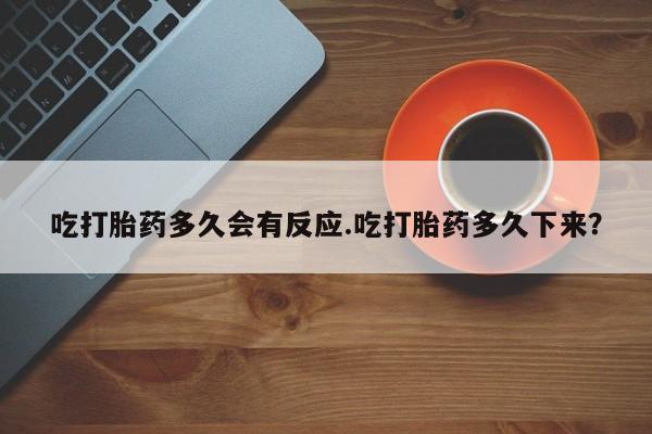 药流药在线付款吃打胎药多久会有反应.吃打胎药多久下来？