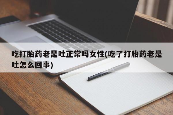 药流药在线付款吃打胎药老是吐正常吗女性(吃了打胎药老是吐怎么回事)