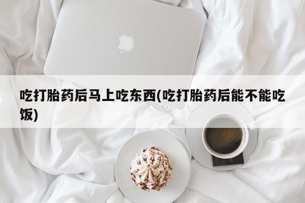 药流药在线付款吃打胎药后马上吃东西(吃打胎药后能不能吃饭)
