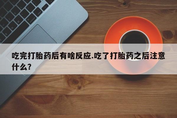 药流药在线付款吃完打胎药后有啥反应.吃了打胎药之后注意什么？