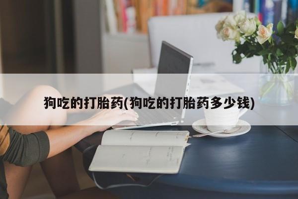 药流药在线付款狗吃的打胎药(狗吃的打胎药多少钱)