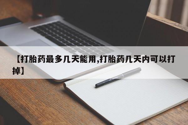 药流药在线付款【打胎药最多几天能用,打胎药几天内可以打掉】