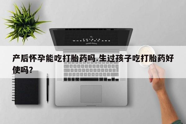 药流药在线付款产后怀孕能吃打胎药吗.生过孩子吃打胎药好使吗？