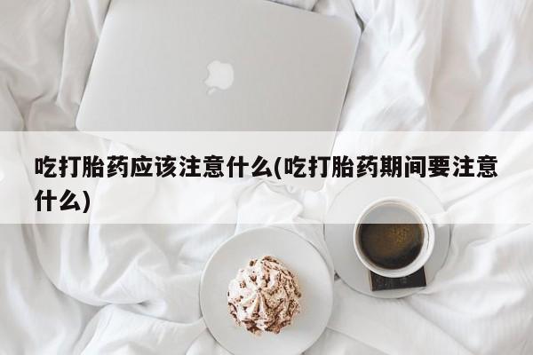 药流药在线付款吃打胎药应该注意什么(吃打胎药期间要注意什么)