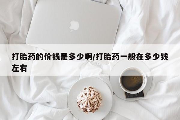 药流药在线付款打胎药的价钱是多少啊/打胎药一般在多少钱左右